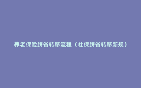 养老保险跨省转移流程（社保跨省转移新规）