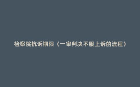 检察院抗诉期限（一审判决不服上诉的流程）