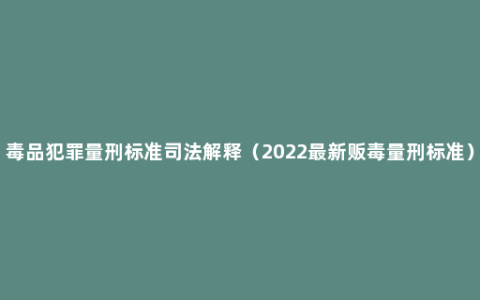 毒品犯罪量刑标准司法解释（2022最新贩毒量刑标准）