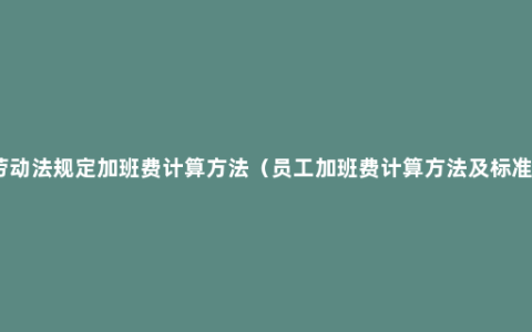 劳动法规定加班费计算方法（员工加班费计算方法及标准）