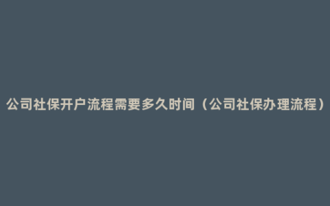 公司社保开户流程需要多久时间（公司社保办理流程）