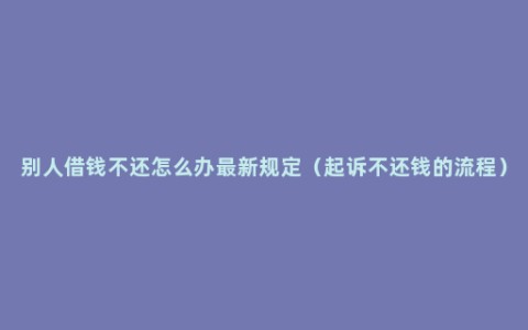 别人借钱不还怎么办最新规定（起诉不还钱的流程）