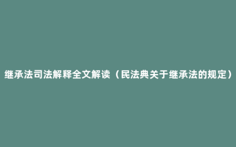 继承法司法解释全文解读（民法典关于继承法的规定）