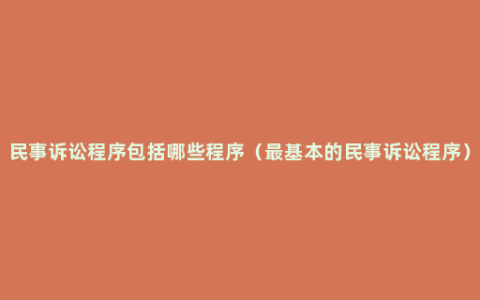 民事诉讼程序包括哪些程序（最基本的民事诉讼程序）