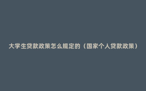 大学生贷款政策怎么规定的（国家个人贷款政策）