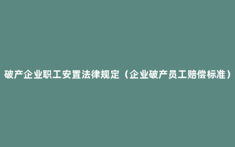 破产企业职工安置法律规定（企业破产员工赔偿标准）