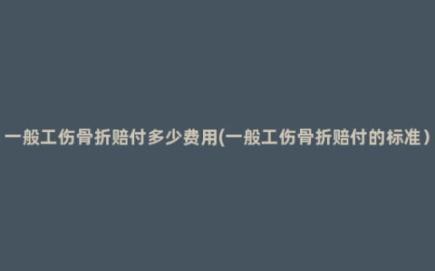 一般工伤骨折赔付多少费用(一般工伤骨折赔付的标准）