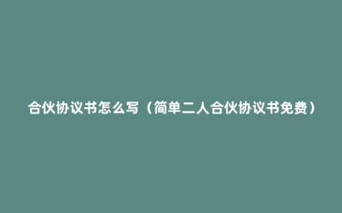 合伙协议书怎么写（简单二人合伙协议书免费）