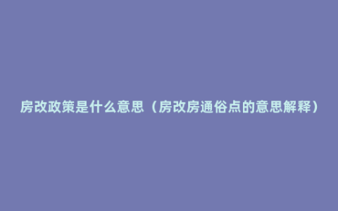 房改政策是什么意思（房改房通俗点的意思解释）