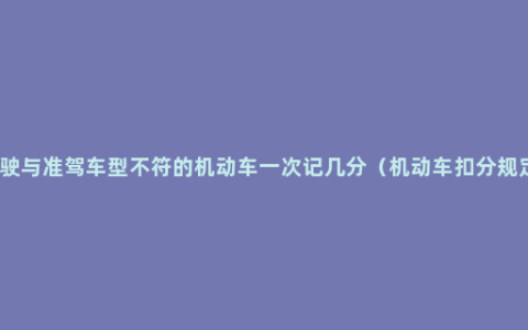 驾驶与准驾车型不符的机动车一次记几分（机动车扣分规定）