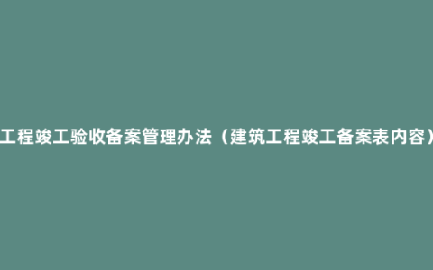 工程竣工验收备案管理办法（建筑工程竣工备案表内容）