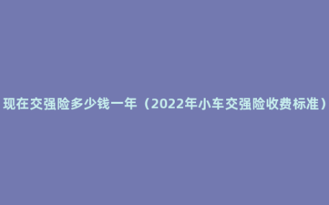 现在交强险多少钱一年（2022年小车交强险收费标准）