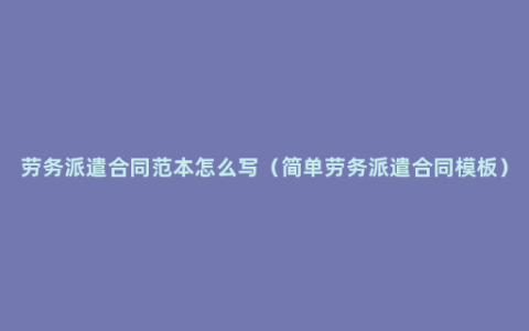 劳务派遣合同范本怎么写（简单劳务派遣合同模板）