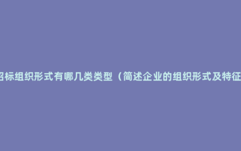 招标组织形式有哪几类类型（简述企业的组织形式及特征）