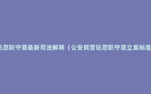 玩忽职守罪最新司法解释（公安民警玩忽职守罪立案标准）