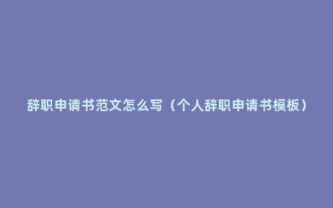 辞职申请书范文怎么写（个人辞职申请书模板）