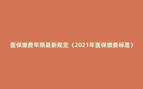 医保缴费年限最新规定（2021年医保缴费标准）