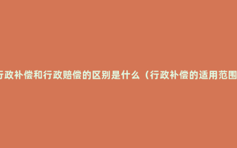 行政补偿和行政赔偿的区别是什么（行政补偿的适用范围）