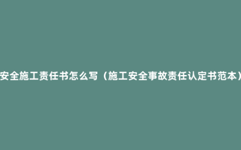 安全施工责任书怎么写（施工安全事故责任认定书范本）