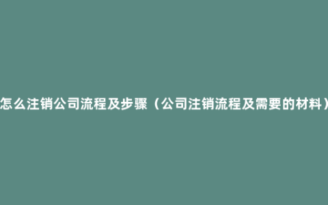 怎么注销公司流程及步骤（公司注销流程及需要的材料）