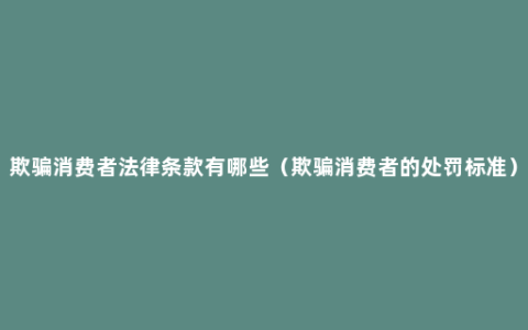 欺骗消费者法律条款有哪些（欺骗消费者的处罚标准）