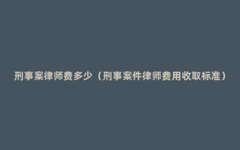 刑事案律师费多少（刑事案件律师费用收取标准）