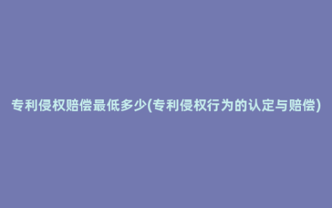 专利侵权赔偿最低多少(专利侵权行为的认定与赔偿)