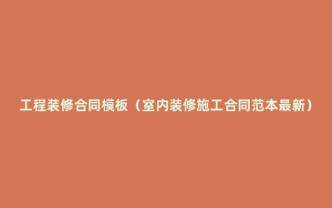 工程装修合同模板（室内装修施工合同范本最新）