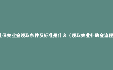 社保失业金领取条件及标准是什么（领取失业补助金流程）