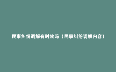 民事纠纷调解有时效吗（民事纠纷调解内容）