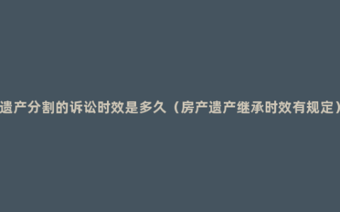 遗产分割的诉讼时效是多久（房产遗产继承时效有规定）