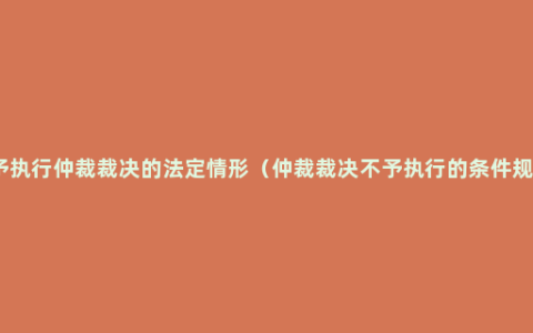 不予执行仲裁裁决的法定情形（仲裁裁决不予执行的条件规定）