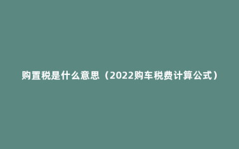 购置税是什么意思（2022购车税费计算公式）