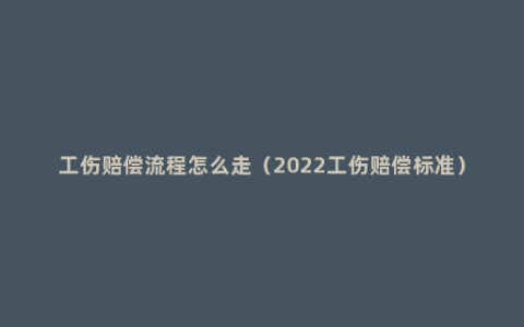 工伤赔偿流程怎么走（2022工伤赔偿标准）