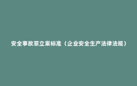 安全事故罪立案标准（企业安全生产法律法规）