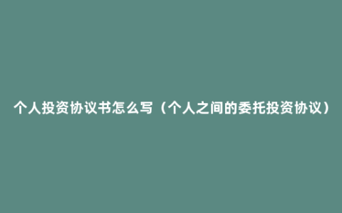 个人投资协议书怎么写（个人之间的委托投资协议）