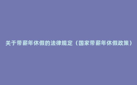 关于带薪年休假的法律规定（国家带薪年休假政策）