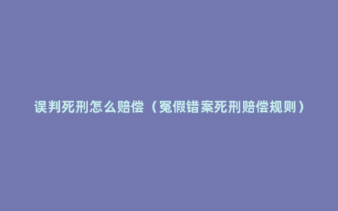 误判死刑怎么赔偿（冤假错案死刑赔偿规则）