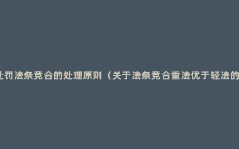 刑事处罚法条竞合的处理原则（关于法条竞合重法优于轻法的情形）