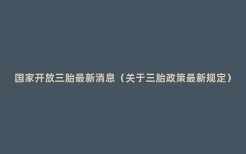 国家开放三胎最新消息（关于三胎政策最新规定）