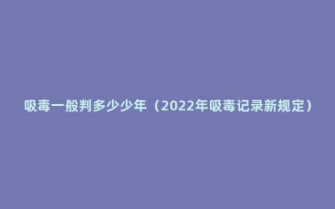 吸毒一般判多少少年（2022年吸毒记录新规定）