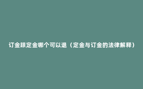 订金跟定金哪个可以退（定金与订金的法律解释）