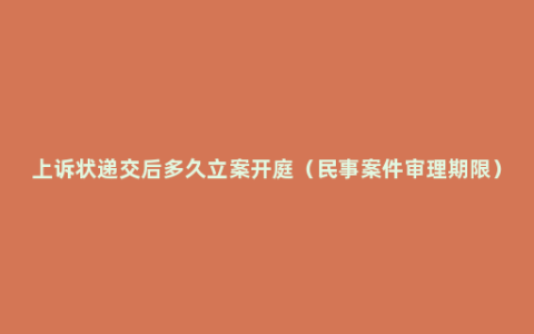 上诉状递交后多久立案开庭（民事案件审理期限）