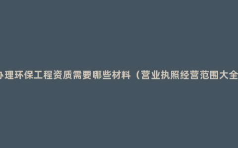 办理环保工程资质需要哪些材料（营业执照经营范围大全）