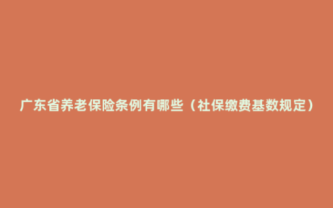 广东省养老保险条例有哪些（社保缴费基数规定）