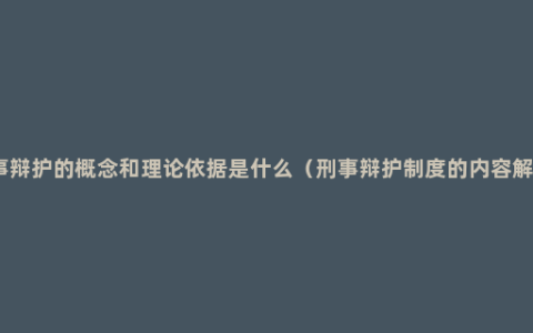 刑事辩护的概念和理论依据是什么（刑事辩护制度的内容解读）