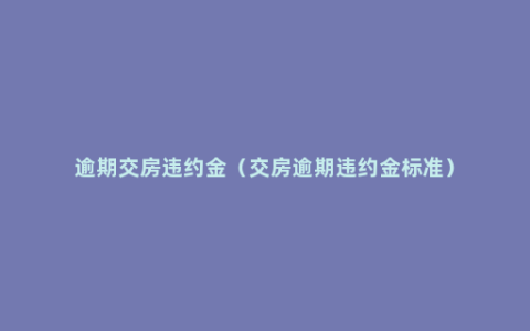 逾期交房违约金（交房逾期违约金标准）