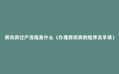 房改房过户流程是什么（办理房改房的程序及手续）