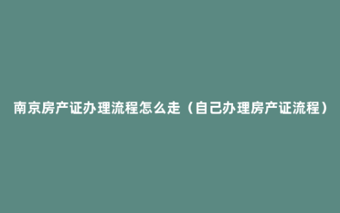 南京房产证办理流程怎么走（自己办理房产证流程）