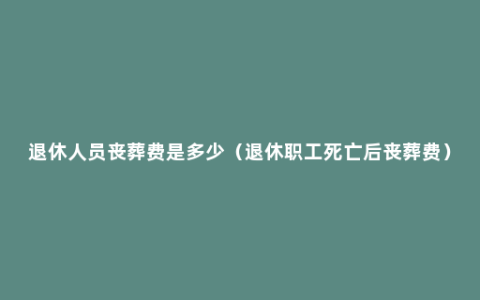 退休人员丧葬费是多少（退休职工死亡后丧葬费）